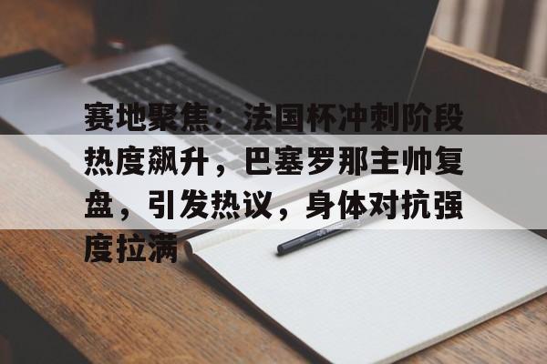 金年会足球官网-赛地聚焦：法国杯冲刺阶段热度飙升，巴塞罗那主帅复盘，引发热议，身体对抗强度拉满