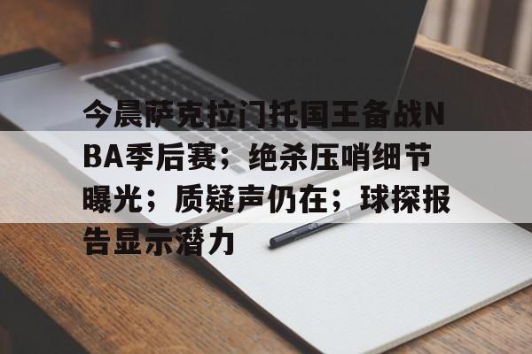 金年会中国官网-今晨萨克拉门托国王备战NBA季后赛；绝杀压哨细节曝光；质疑声仍在；球探报告显示潜力